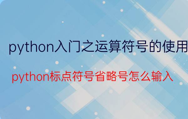 python入门之运算符号的使用 python标点符号省略号怎么输入？